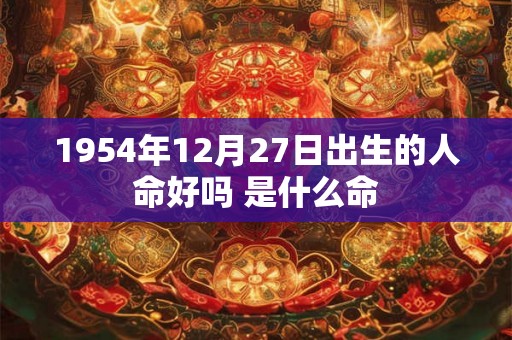 1954年12月27日出生的人命好吗 是什么命 1954年12月27日出生的人命好吗 是什么命