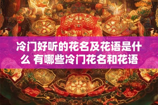 冷门好听的花名及花语是什么 有哪些冷门花名和花语