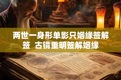 两世一身形单影只姻缘签解签 古镜重明签解姻缘 两世一身形单影只姻缘签解签 古镜重明签解姻缘