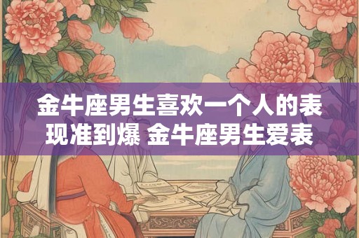 金牛座男生喜欢一个人的表现准到爆 金牛座男生爱表现准到爆