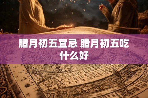 腊月初五宜忌 腊月初五吃什么好