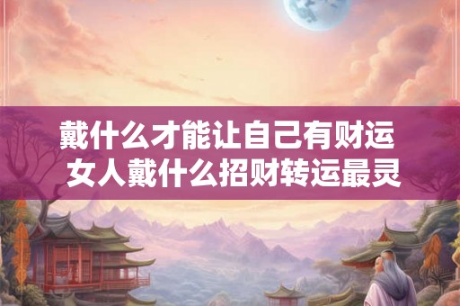 戴什么才能让自己有财运 女人戴什么招财转运最灵验 戴什么才能让自己有财运 女人戴什么招财转运最灵验