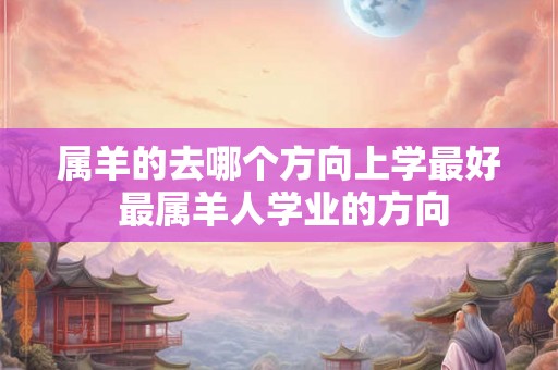 属羊的去哪个方向上学最好 最属羊人学业的方向 属羊的去哪个方向上学最好 最属羊人学业的方向