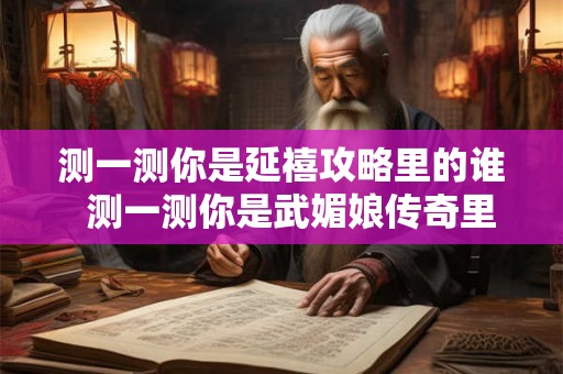 测一测你是延禧攻略里的谁  测一测你是武媚娘传奇里的谁
