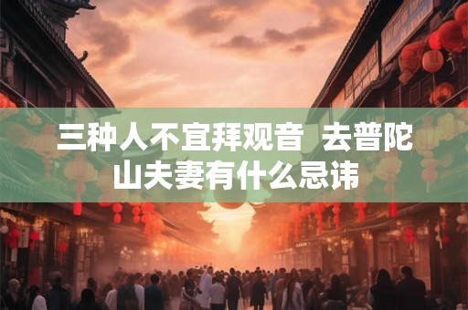 三种人不宜拜观音  去普陀山夫妻有什么忌讳