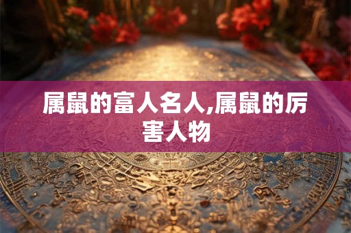属鼠的富人名人,属鼠的厉害人物 属鼠的富人名人,属鼠的厉害人物