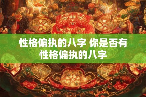 性格偏执的八字 你是否有性格偏执的八字