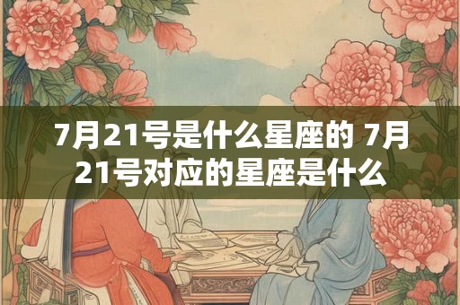 7月21号是什么星座的 7月21号对应的星座是什么