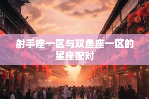 射手座一区与双鱼座一区的星座配对