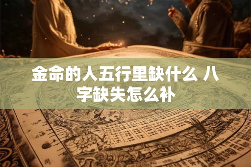 金命的人五行里缺什么 八字缺失怎么补