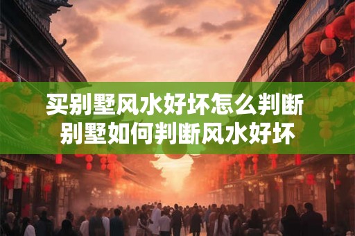 买别墅风水好坏怎么判断 别墅如何判断风水好坏 买别墅风水好坏怎么判断 别墅如何判断风水好坏