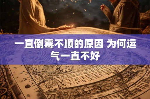 一直倒霉不顺的原因 为何运气一直不好 一直倒霉不顺的原因 为何运气一直不好