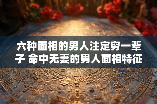 六种面相的男人注定穷一辈子 命中无妻的男人面相特征