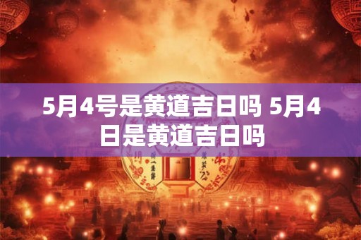 5月4号是黄道吉日吗 5月4日是黄道吉日吗