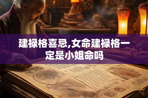 建禄格喜忌,女命建禄格一定是小姐命吗 建禄格喜忌,女命建禄格一定是小姐命吗