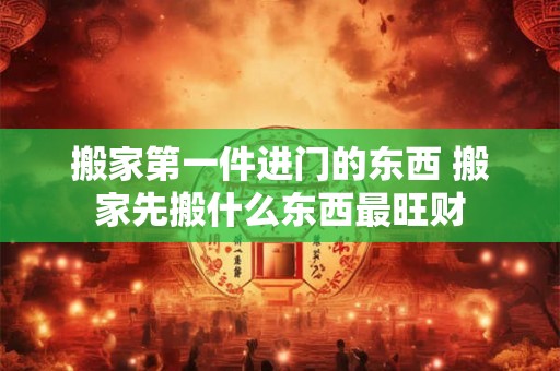 搬家第一件进门的东西 搬家先搬什么东西最旺财