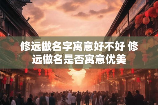 修远做名字寓意好不好 修远做名是否寓意优美