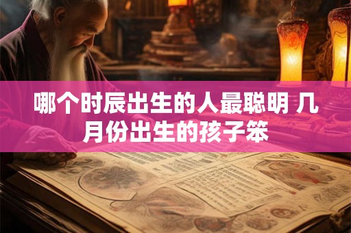 哪个时辰出生的人最聪明 几月份出生的孩子笨 哪个时辰出生的人最聪明 几月份出生的孩子笨