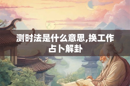 测时法是什么意思,换工作占卜解卦