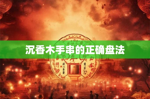 沉香木手串的正确盘法 沉香木手串的正确盘法