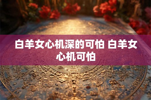 白羊女心机深的可怕 白羊女心机可怕