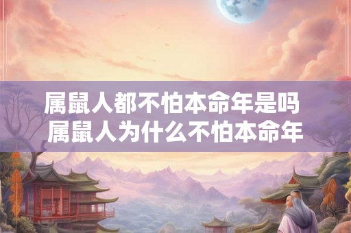 属鼠人都不怕本命年是吗 属鼠人为什么不怕本命年