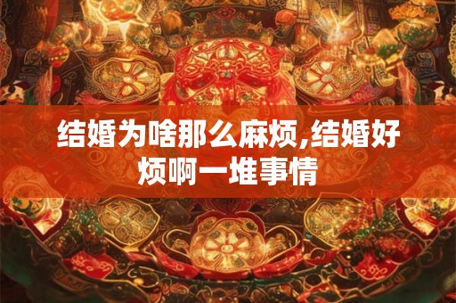 结婚为啥那么麻烦,结婚好烦啊一堆事情