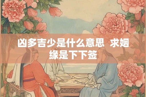凶多吉少是什么意思  求姻缘是下下签