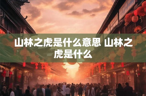 山林之虎是什么意思 山林之虎是什么 山林之虎是什么意思 山林之虎是什么