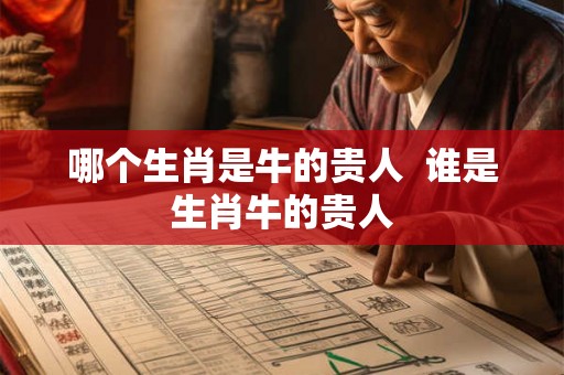哪个生肖是牛的贵人 谁是生肖牛的贵人 哪个生肖是牛的贵人 谁是生肖牛的贵人