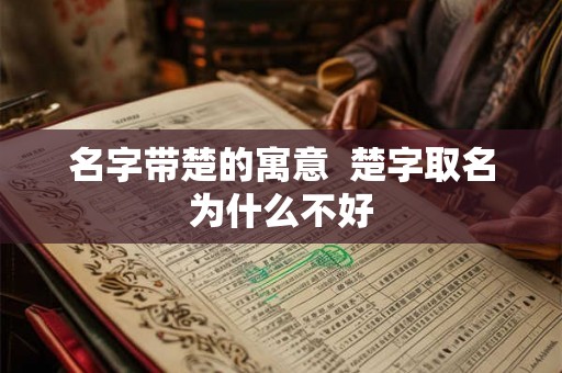 名字带楚的寓意 楚字取名为什么不好 名字带楚的寓意 楚字取名为什么不好