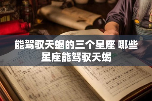 能驾驭天蝎的三个星座 哪些星座能驾驭天蝎