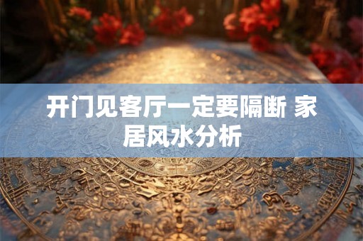 开门见客厅一定要隔断 家居风水分析 开门见客厅一定要隔断 家居风水分析