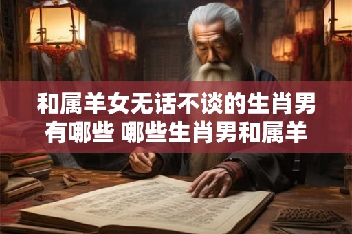 和属羊女无话不谈的生肖男有哪些 哪些生肖男和属羊女能无话不谈