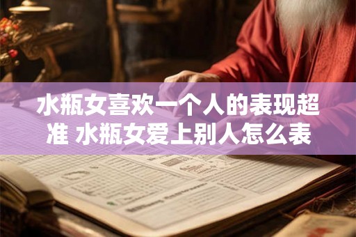 水瓶女喜欢一个人的表现超准 水瓶女爱上别人怎么表现