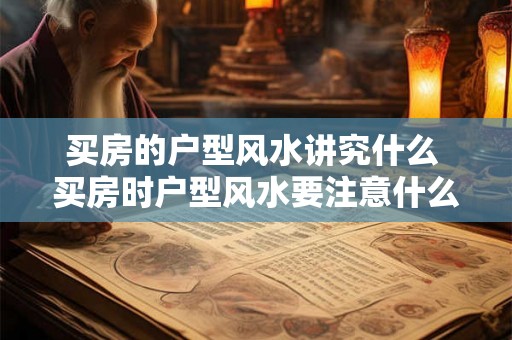买房的户型风水讲究什么 买房时户型风水要注意什么