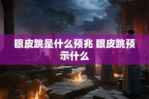 眼皮跳是什么预兆 眼皮跳预示什么