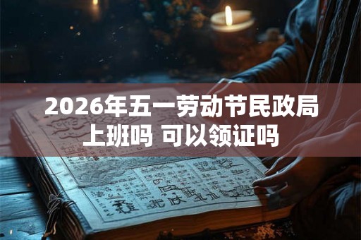 2026年五一劳动节民政局上班吗 可以领证吗
