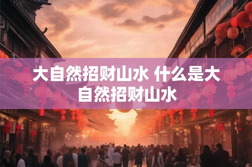 大自然招财山水 什么是大自然招财山水 大自然招财山水 什么是大自然招财山水