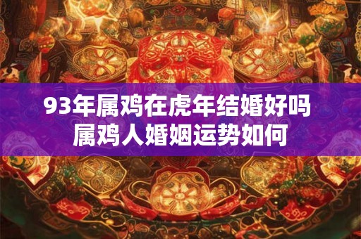93年属鸡在虎年结婚好吗 属鸡人婚姻运势如何