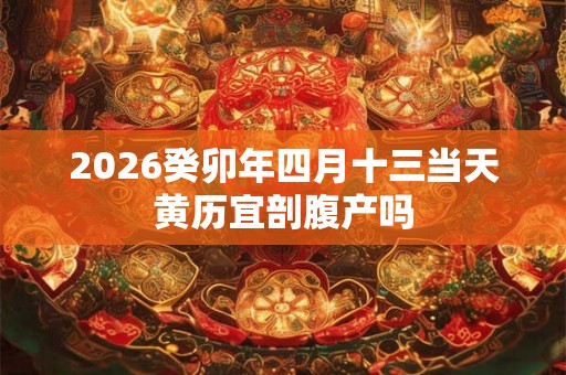2026癸卯年四月十三当天黄历宜剖腹产吗