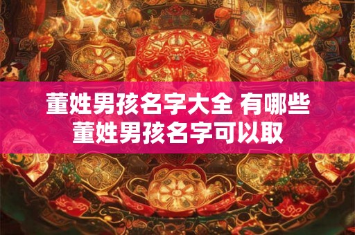 董姓男孩名字大全 有哪些董姓男孩名字可以取