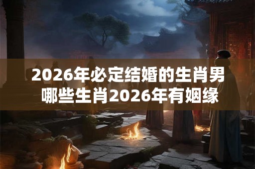 2026年必定结婚的生肖男 哪些生肖2026年有姻缘