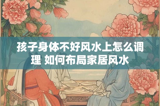 孩子身体不好风水上怎么调理 如何布局家居风水