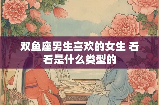 双鱼座男生喜欢的女生 看看是什么类型的