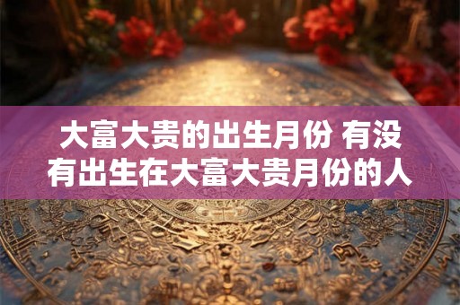 大富大贵的出生月份 有没有出生在大富大贵月份的人