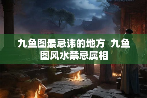 九鱼图最忌讳的地方  九鱼图风水禁忌属相
