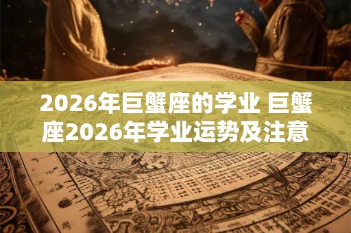 2026年巨蟹座的学业 巨蟹座2026年学业运势及注意事项 2026年巨蟹座的学业 巨蟹座2026年学业运势及注意事项