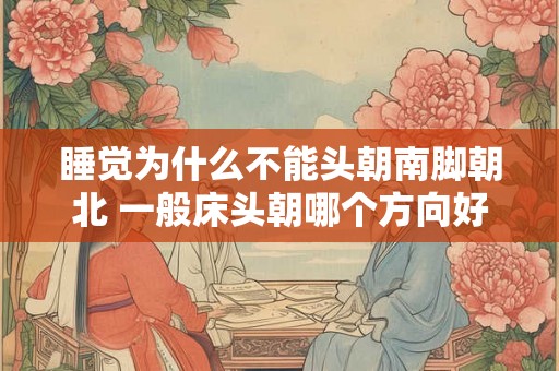 睡觉为什么不能头朝南脚朝北 一般床头朝哪个方向好
