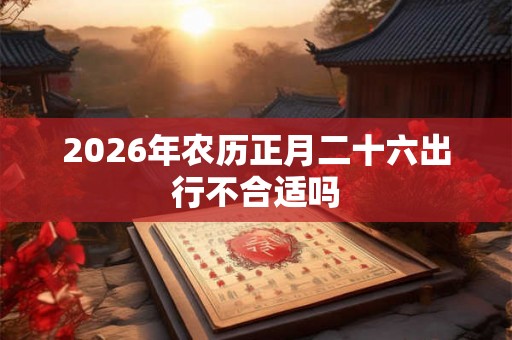 2026年农历正月二十六出行不合适吗
